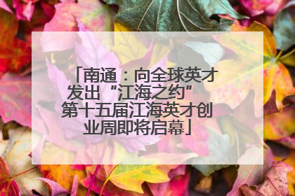 南通：向全球英才发出“江海之约” 第十五届江海英才创业周即将启幕