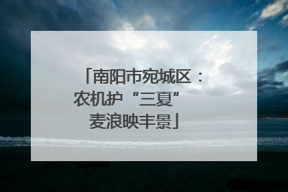 南阳市宛城区：农机护“三夏” 麦浪映丰景