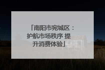 南阳市宛城区：护航市场秩序 提升消费体验
