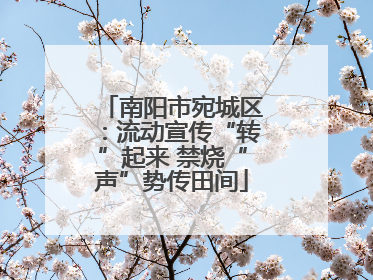 南阳市宛城区：流动宣传“转”起来 禁烧“声”势传田间