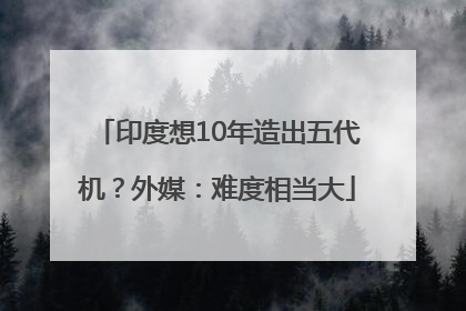 印度想10年造出五代机？外媒：难度相当大