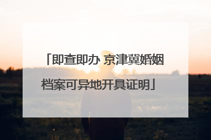 即查即办 京津冀婚姻档案可异地开具证明