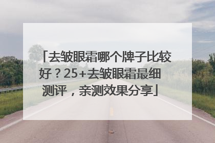 去皱眼霜哪个牌子比较好？25+去皱眼霜最细测评，亲测效果分享