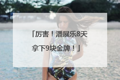 厉害!潘展乐8天拿下9块金牌!
