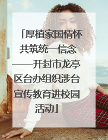 厚植家国情怀 共筑统一信念——开封市龙亭区台办组织涉台宣传教育进校园活动