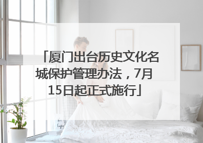 厦门出台历史文化名城保护管理办法，7月15日起正式施行