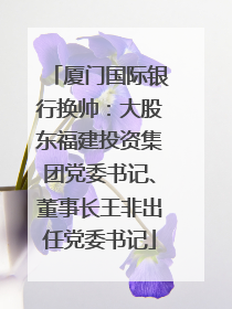 厦门国际银行换帅：大股东福建投资集团党委书记、董事长王非出任党委书记
