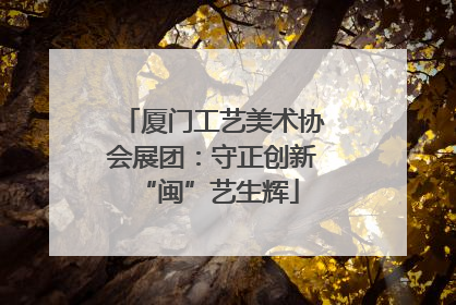 厦门工艺美术协会展团：守正创新 “闽”艺生辉
