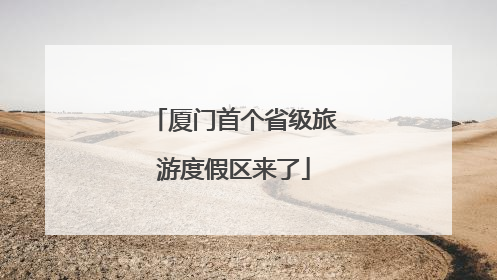 厦门首个省级旅游度假区来了