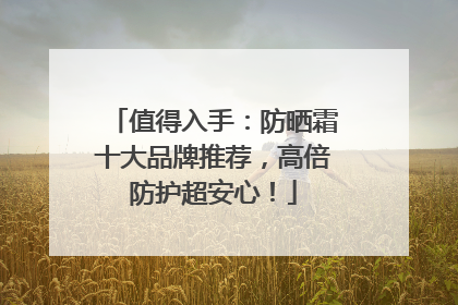值得入手：防晒霜十大品牌推荐，高倍防护超安心！