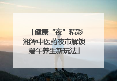 健康“夜”精彩 湘潭中医药夜市解锁端午养生新玩法