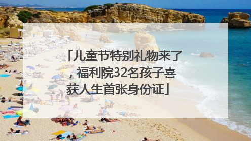 儿童节特别礼物来了，福利院32名孩子喜获人生首张身份证