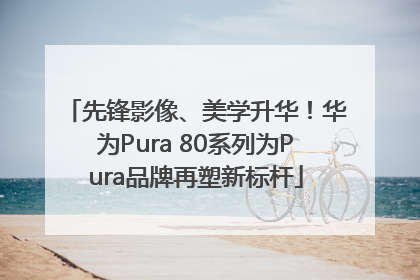 先锋影像、美学升华！华为Pura 80系列为Pura品牌再塑新标杆