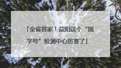 全省首家！益阳这个“国字号”检测中心厉害了