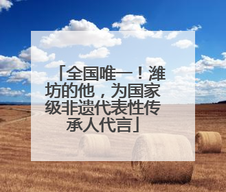 全国唯一！潍坊的他，为国家级非遗代表性传承人代言
