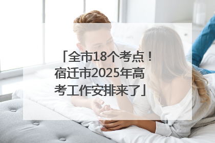 全市18个考点！宿迁市2025年高考工作安排来了