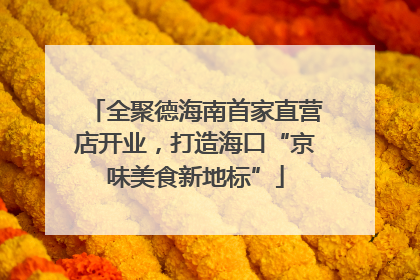 全聚德海南首家直营店开业，打造海口“京味美食新地标”