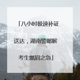 八小时极速补证送达，湖南警邮解考生燃眉之急