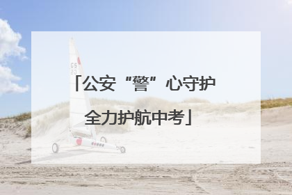 公安“警”心守护 全力护航中考