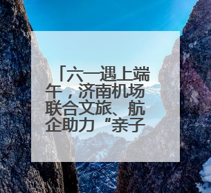 六一遇上端午，济南机场联合文旅、航企助力“亲子游”