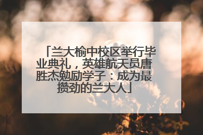 兰大榆中校区举行毕业典礼，英雄航天员唐胜杰勉励学子：成为最攒劲的兰大人