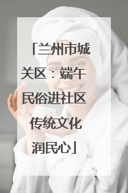 兰州市城关区：端午民俗进社区 传统文化润民心