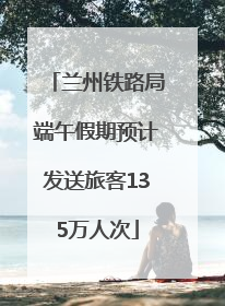 兰州铁路局端午假期预计发送旅客135万人次