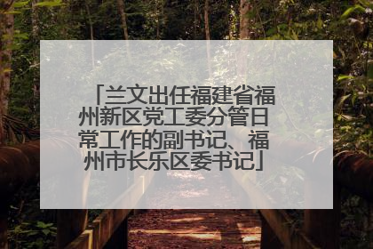 兰文出任福建省福州新区党工委分管日常工作的副书记、福州市长乐区委书记