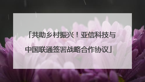 共助乡村振兴！亚信科技与中国联通签署战略合作协议