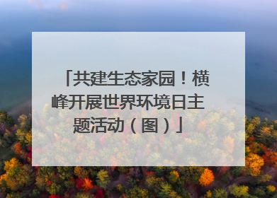 共建生态家园！横峰开展世界环境日主题活动（图）