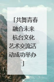 共舞青春 融合未来 杭台文化艺术交流活动成功举办