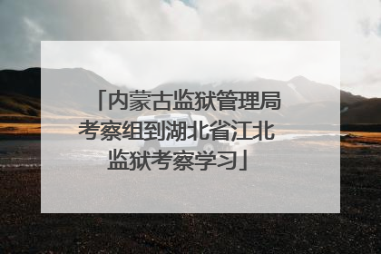 内蒙古监狱管理局考察组到湖北省江北监狱考察学习