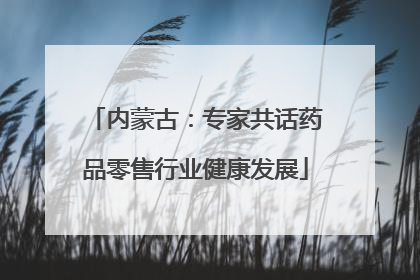 内蒙古：专家共话药品零售行业健康发展