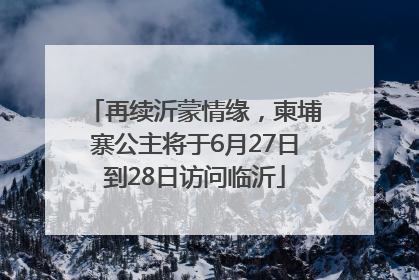 再续沂蒙情缘，柬埔寨公主将于6月27日到28日访问临沂