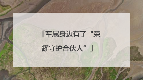 军属身边有了“荣耀守护合伙人”