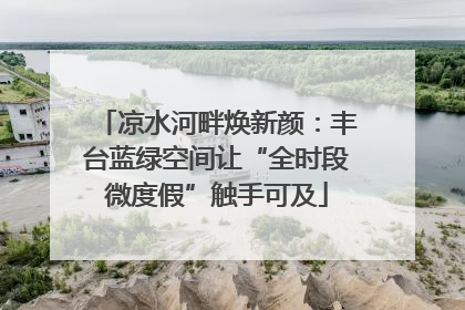 凉水河畔焕新颜：丰台蓝绿空间让“全时段微度假”触手可及