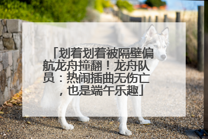 划着划着被隔壁偏航龙舟撞翻！龙舟队员：热闹插曲无伤亡，也是端午乐趣