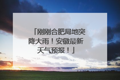 刚刚合肥局地突降大雨！安徽最新天气预报！