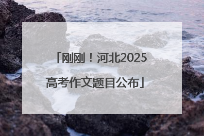 刚刚！河北2025高考作文题目公布
