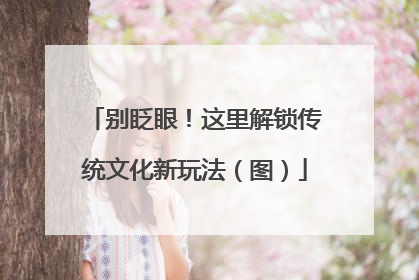 别眨眼！这里解锁传统文化新玩法（图）