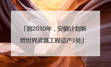 到2030年，安徽计划新增世界灌溉工程遗产1处