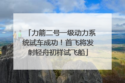 力箭二号一级动力系统试车成功！首飞将发射轻舟初样试飞船