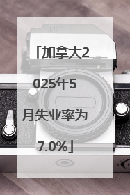 加拿大2025年5月失业率为7.0%