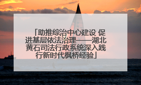 助推综治中心建设 促进基层依法治理——湖北黄石司法行政系统深入践行新时代枫桥经验