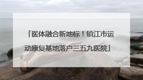 医体融合新地标！镇江市运动康复基地落户三五九医院