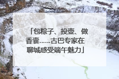 包粽子、投壶、做香囊……古巴专家在聊城感受端午魅力