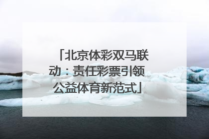 北京体彩双马联动：责任彩票引领公益体育新范式