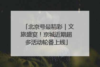 北京号最精彩｜文旅盛宴！京城近期超多活动轮番上线