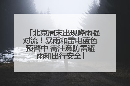 北京周末出现降雨强对流！暴雨和雷电蓝色预警中 需注意防雷避雨和出行安全
