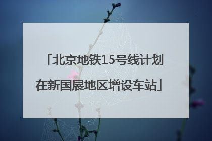 北京地铁15号线计划在新国展地区增设车站